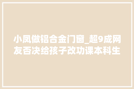 小凤做铝合金门窗_超9成网友否决给孩子改功课本科生也做纰谬小学题