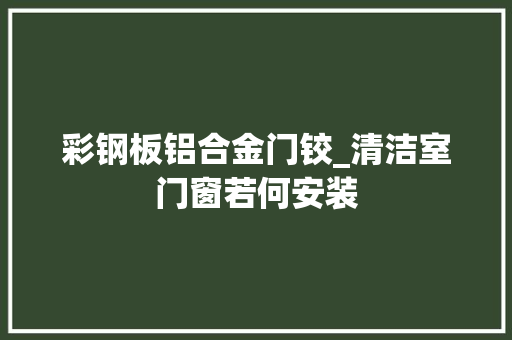 彩钢板铝合金门铰_清洁室门窗若何安装