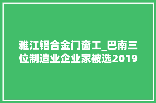 雅江铝合金门窗工_巴南三位制造业企业家被选2019年度重庆市优秀企业家