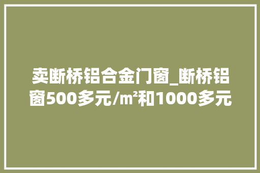 卖断桥铝合金门窗_断桥铝窗500多元/㎡和1000多元/㎡的差在哪里有什么猫腻 防火门