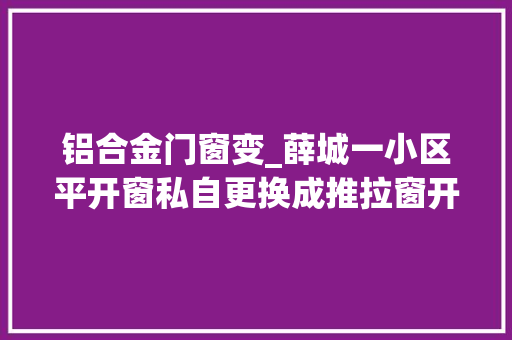 铝合金门窗变_薛城一小区平开窗私自更换成推拉窗开拓商回应正常变更