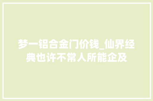 梦一铝合金门价钱_仙界经典也许不常人所能企及