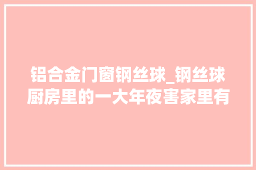 铝合金门窗钢丝球_钢丝球厨房里的一大年夜害家里有的赶紧扔掉落