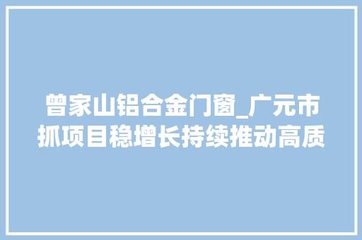 曾家山铝合金门窗_广元市抓项目稳增长持续推动高质量成长