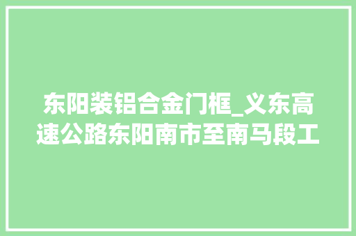 东阳装铝合金门框_义东高速公路东阳南市至南马段工程项目房屋要征收补偿筹划看过来