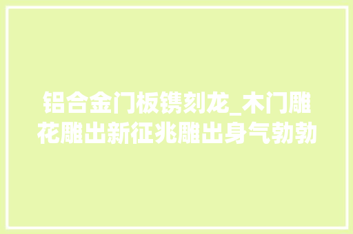 铝合金门板镌刻龙_木门雕花雕出新征兆雕出身气勃勃