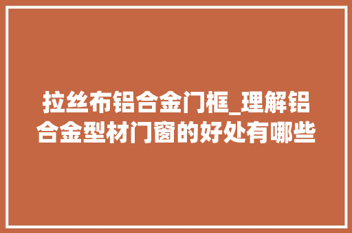 拉丝布铝合金门框_理解铝合金型材门窗的好处有哪些