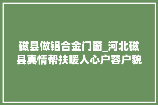 磁县做铝合金门窗_河北磁县真情帮扶暖人心户容户貌换新颜
