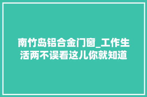 南竹岛铝合金门窗_工作生活两不误看这儿你就知道