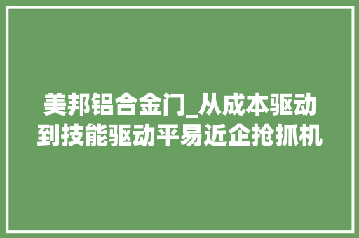 美邦铝合金门_从成本驱动到技能驱动平易近企抢抓机遇加速出海