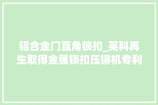 铝合金门直角锁扣_英科再生取得金属锁扣压铆机专利设备效率较高同时方便员工操作