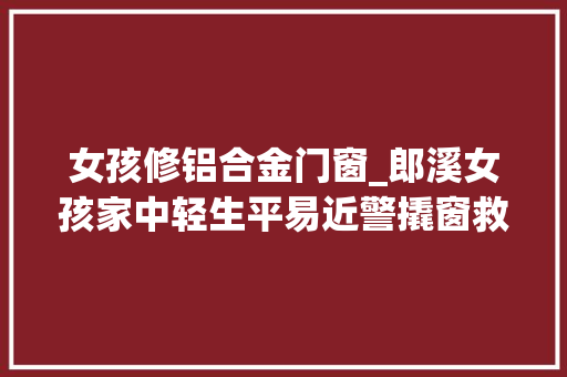 女孩修铝合金门窗_郎溪女孩家中轻生平易近警撬窗救人