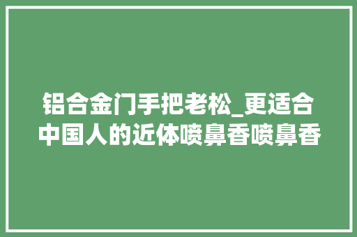 铝合金门手把老松_更适合中国人的近体喷鼻香喷鼻香氛品牌馥生六记落地上海