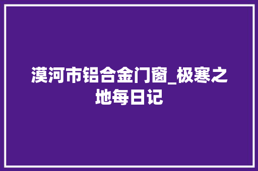 漠河市铝合金门窗_极寒之地每日记