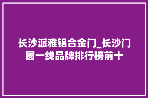 长沙派雅铝合金门_长沙门窗一线品牌排行榜前十