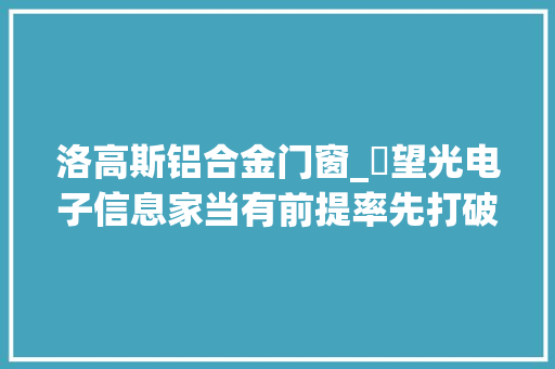 洛高斯铝合金门窗_瞭望光电子信息家当有前提率先打破