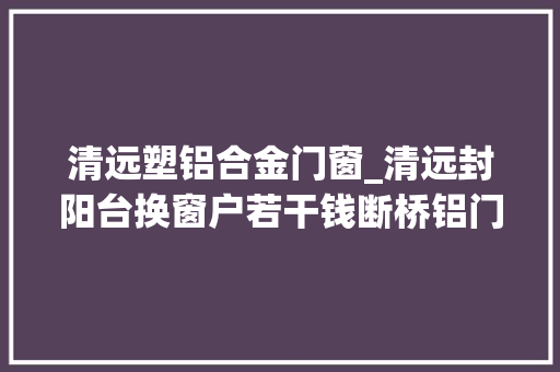 清远塑铝合金门窗_清远封阳台换窗户若干钱断桥铝门窗你值得拥有