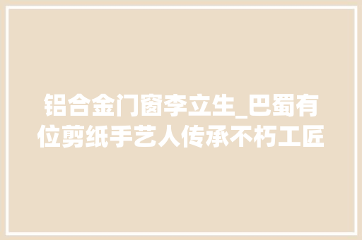 铝合金门窗李立生_巴蜀有位剪纸手艺人传承不朽工匠精神