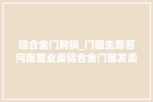 铝合金门购销_门窗生意若何跑营业卖铝合金门窗发卖技巧营业员怎么找客户