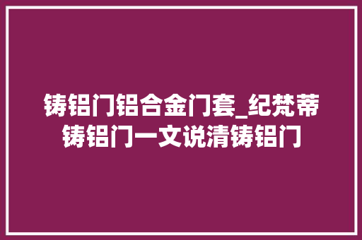 铸铝门铝合金门套_纪梵蒂铸铝门一文说清铸铝门