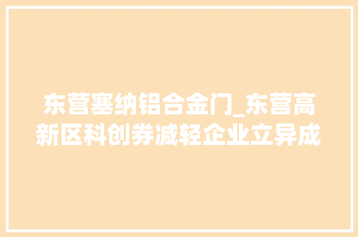 东营塞纳铝合金门_东营高新区科创券减轻企业立异成本激活科技立异一池春水