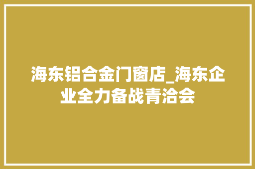 海东铝合金门窗店_海东企业全力备战青洽会