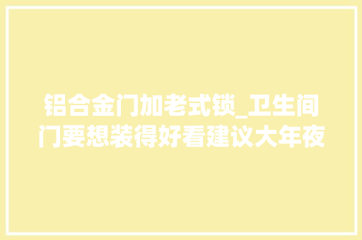 铝合金门加老式锁_卫生间门要想装得好看建议大年夜家坚持这6装6不装装完太出效果