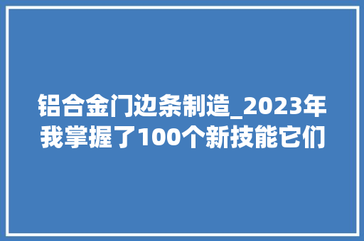 铝合金门边条制造_2023年我掌握了100个新技能它们像残酷的星辰