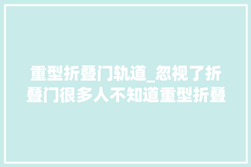 重型折叠门轨道_忽视了折叠门很多人不知道重型折叠门的实用性