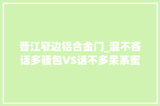 晋江窄边铝合金门_混不吝话多骚包VS话不多呆系蜜斯