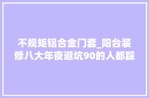 不规矩铝合金门套_阳台装修八大年夜避坑90的人都踩坑