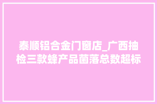 泰顺铝合金门窗店_广西抽检三款蜂产品菌落总数超标数十倍