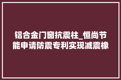 铝合金门窗抗震柱_恒尚节能申请防震专利实现减震橡胶柱缓冲震能保护镀膜玻璃不会脱落及破裂