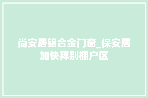 尚安居铝合金门窗_保安居加快拜别棚户区