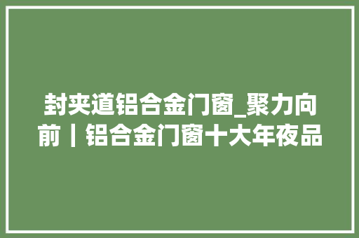 封夹道铝合金门窗_聚力向前｜铝合金门窗十大年夜品牌富轩门窗年会精彩落幕
