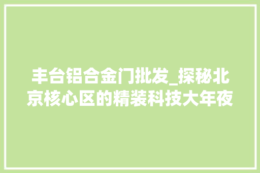 丰台铝合金门批发_探秘北京核心区的精装科技大年夜宅临近就是园博园