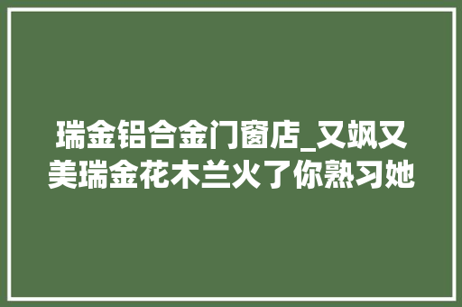 瑞金铝合金门窗店_又飒又美瑞金花木兰火了你熟习她吗