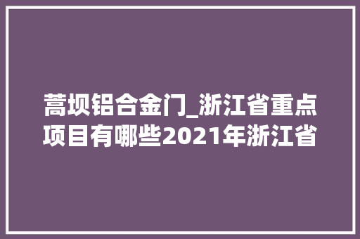 蒿坝铝合金门_浙江省重点项目有哪些2021年浙江省698个重点项目名单公布