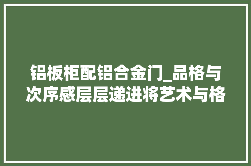 铝板柜配铝合金门_品格与次序感层层递进将艺术与格调贯穿其间的铝板柜。