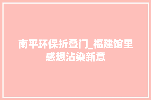 南平环保折叠门_福建馆里感想沾染新意