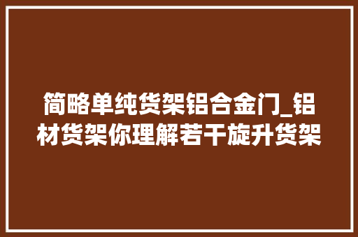 简略单纯货架铝合金门_铝材货架你理解若干旋升货架