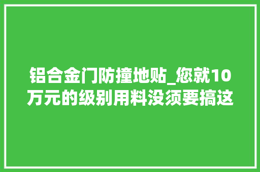 铝合金门防撞地贴_您就10万元的级别用料没须要搞这么奢侈吧