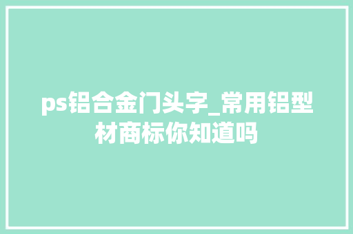 ps铝合金门头字_常用铝型材商标你知道吗