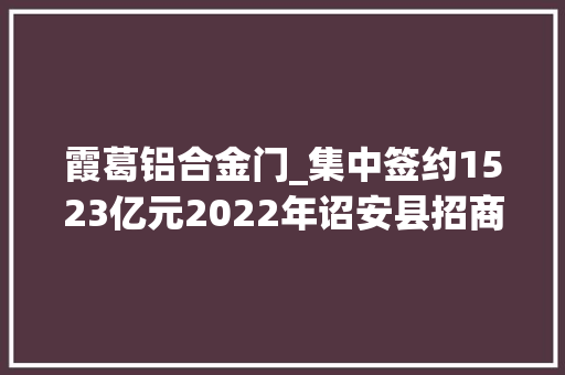 霞葛铝合金门_集中签约1523亿元2022年诏安县招商大年夜会暨项目签约活动举行