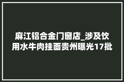 麻江铝合金门窗店_涉及饮用水牛肉挂面贵州曝光17批次不合格食物