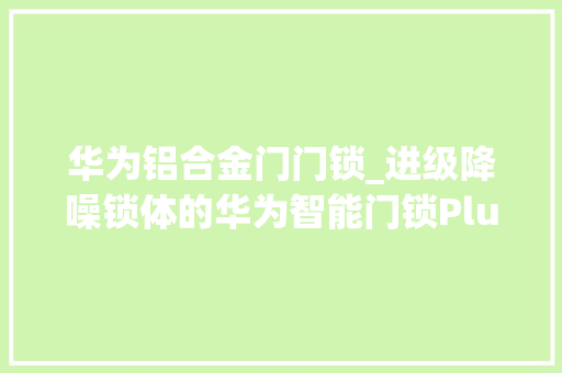 华为铝合金门门锁_进级降噪锁体的华为智能门锁Plus开启预售售价3299元