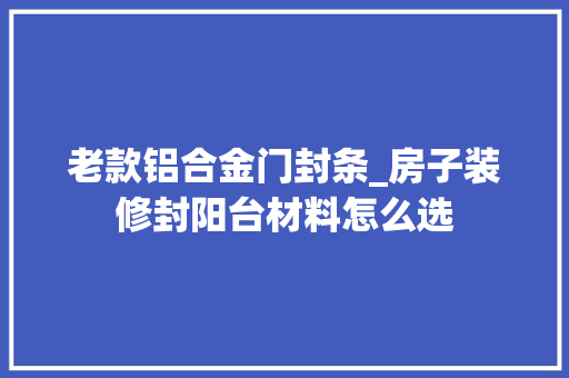 老款铝合金门封条_房子装修封阳台材料怎么选