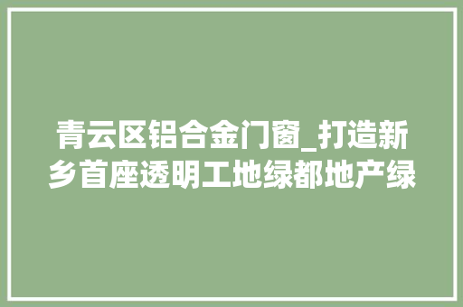 青云区铝合金门窗_打造新乡首座透明工地绿都地产绿都青云筑屡获肯定