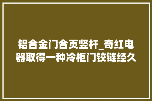 铝合金门合页竖杆_奇红电器取得一种冷柜门铰链经久性实验装配专利实现对冷柜门的往来来往开合及对不合厚度冷柜门的夹持