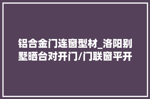 铝合金门连窗型材_洛阳别墅晒台对开门/门联窗平开门重型推拉门与窗户的材质差异